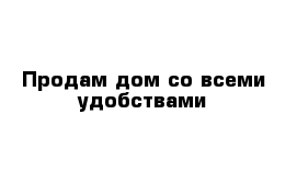 Продам дом со всеми удобствами